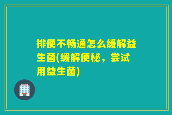 排便不畅通怎么缓解益生菌(缓解,尝试用益生菌) 排便不畅通怎么缓解益生菌(缓解,尝试用益生菌)