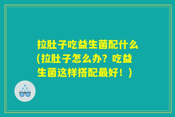 拉肚子吃益生菌配什么(拉肚子怎么办?吃益生菌这样搭配好!) 拉肚子吃益生菌配什么(拉肚子怎么办?吃益生菌这样搭配好!)