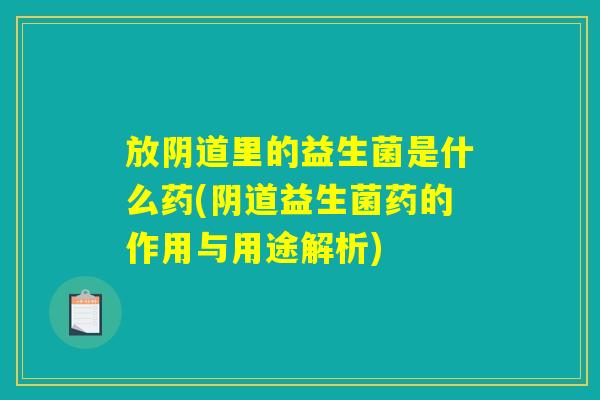 放阴道里的益生菌是什么药(阴道益生菌药的作用与用途解析)