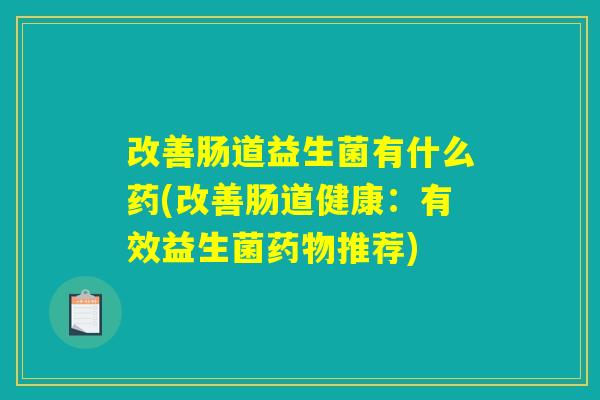 改善肠道益生菌有什么药(改善肠道健康:有效益生菌推荐) 改善肠道益生菌有什么药(改善肠道健康:有效益生菌推荐)