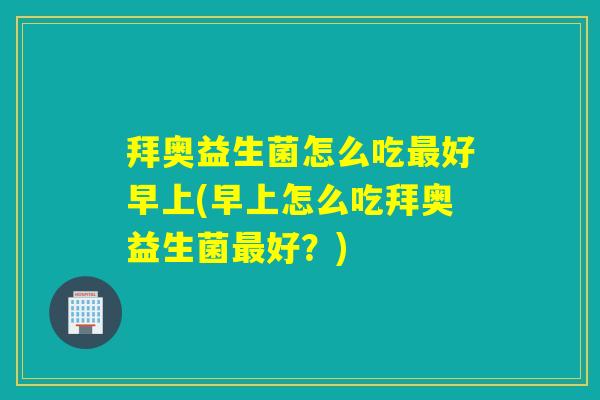 拜奥益生菌怎么吃最好早上(早上怎么吃拜奥益生菌最好？)
