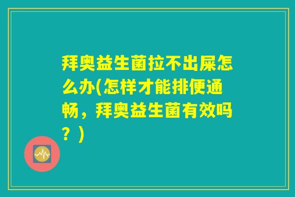 拜奥益生菌拉不出屎怎么办(怎样才能排便通畅，拜奥益生菌有效吗？)