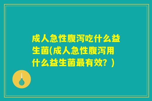 成人急性腹泻吃什么益生菌(成人急性腹泻用什么益生菌最有效？)