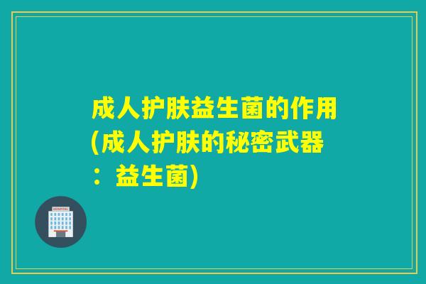成人护肤益生菌的作用(成人护肤的秘密武器：益生菌)