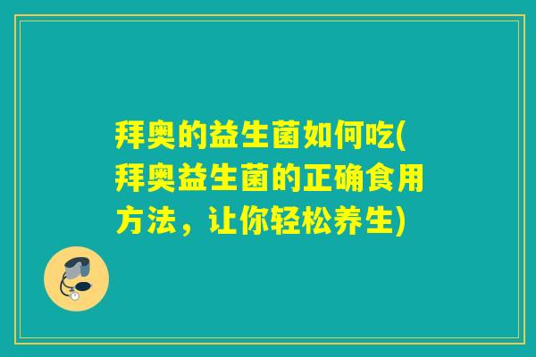拜奥的益生菌如何吃(拜奥益生菌的正确食用方法，让你轻松养生)