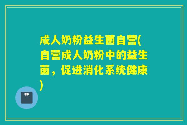 成人奶粉益生菌自营(自营成人奶粉中的益生菌，促进消化系统健康)