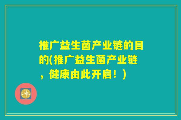 推广益生菌产业链的目的(推广益生菌产业链,健康由此开启!) 推广益生菌产业链的目的(推广益生菌产业链,健康由此开启!)