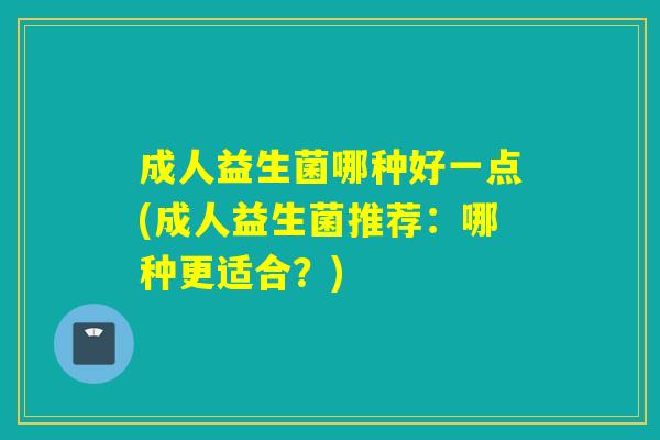 成人益生菌哪种好一点(成人益生菌推荐：哪种更适合？)