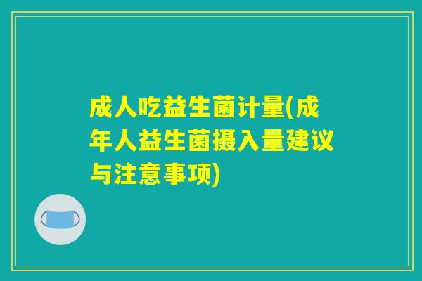 成人吃益生菌计量(成年人益生菌摄入量建议与注意事项)