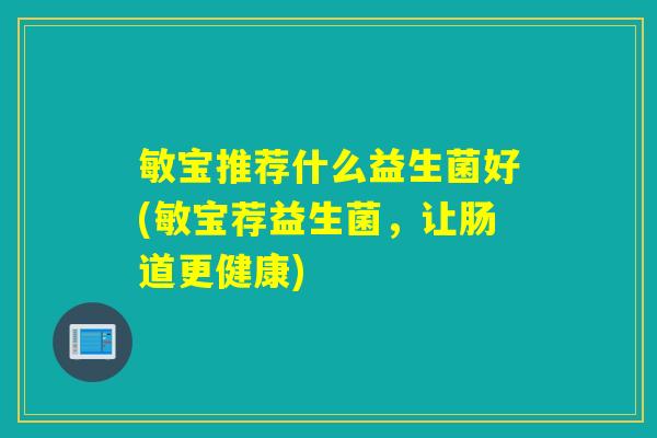 敏宝推荐什么益生菌好(敏宝荐益生菌,让肠道更健康) 敏宝推荐什么益生菌好(敏宝荐益生菌,让肠道更健康)