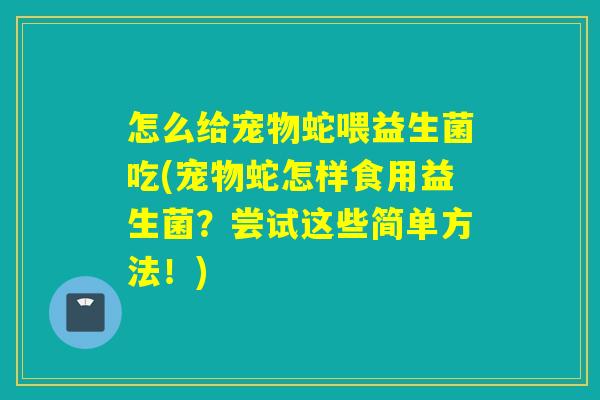 怎么给宠物蛇喂益生菌吃(宠物蛇怎样食用益生菌？尝试这些简单方法！)