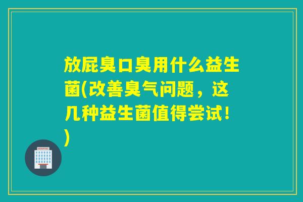 放屁臭用什么益生菌(改善臭气问题,这几种益生菌值得尝试!) 放屁臭用什么益生菌(改善臭气问题,这几种益生菌值得尝试!)