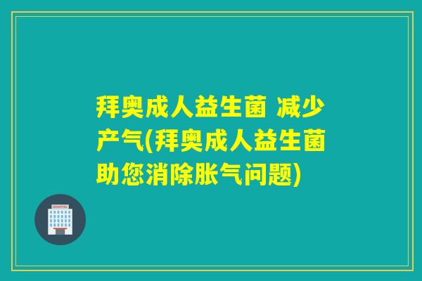 拜奥成人益生菌 减少产气(拜奥成人益生菌助您消除胀气问题)