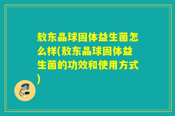 敖东晶球固体益生菌怎么样(敖东晶球固体益生菌的功效和使用方式)