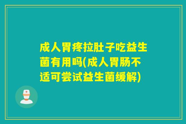 成人胃疼拉肚子吃益生菌有用吗(成人胃肠不适可尝试益生菌缓解)