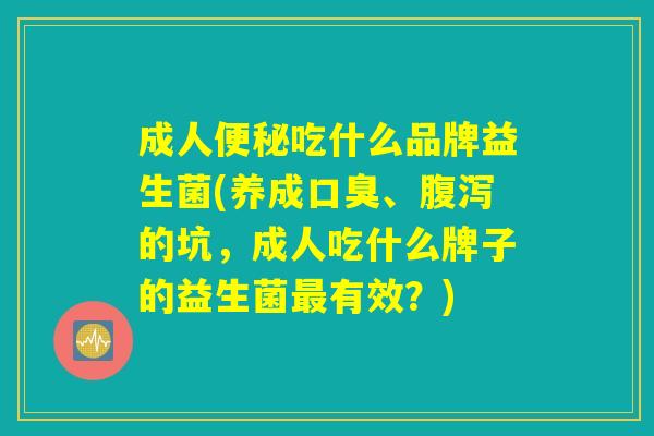 成人便秘吃什么品牌益生菌(养成口臭、腹泻的坑，成人吃什么牌子的益生菌最有效？)