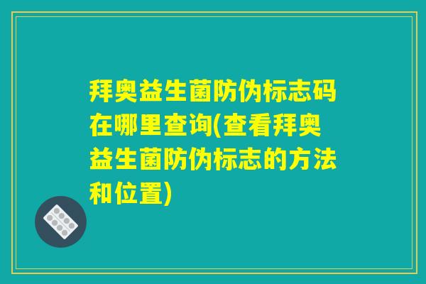 拜奥益生菌防伪标志码在哪里查询(查看拜奥益生菌防伪标志的方法和位置)
