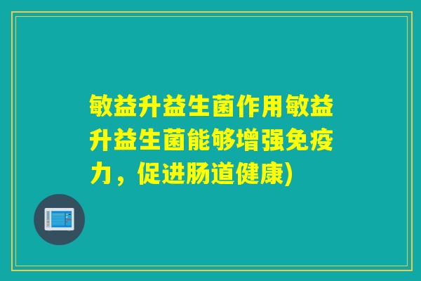 敏益升益生菌作用敏益升益生菌能够增强免疫力，促进肠道健康)