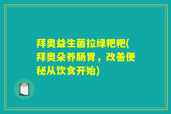 拜奥益生菌拉绿粑粑(拜奥朵养肠胃,改善从饮食开始) 拜奥益生菌拉绿粑粑(拜奥朵养肠胃,改善从饮食开始)