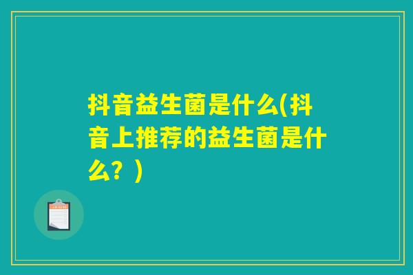 抖音益生菌是什么(抖音上推荐的益生菌是什么？)