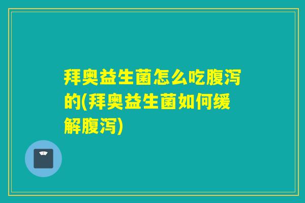 拜奥益生菌怎么吃的(拜奥益生菌如何缓解) 拜奥益生菌怎么吃的(拜奥益生菌如何缓解)