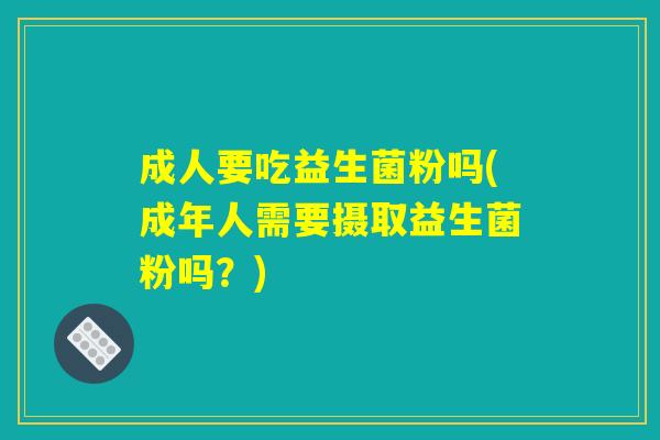 成人要吃益生菌粉吗(成年人需要摄取益生菌粉吗?) 成人要吃益生菌粉吗(成年人需要摄取益生菌粉吗?)