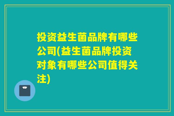 投资益生菌品牌有哪些公司(益生菌品牌投资对象有哪些公司值得关注)