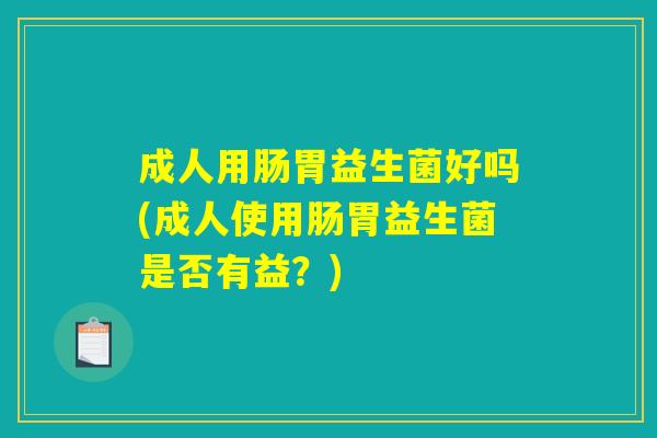 成人用肠胃益生菌好吗(成人使用肠胃益生菌是否有益？)