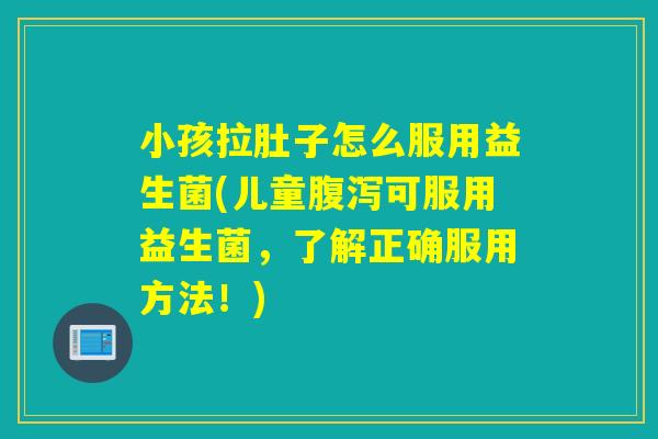小孩拉肚子怎么服用益生菌(儿童腹泻可服用益生菌，了解正确服用方法！)