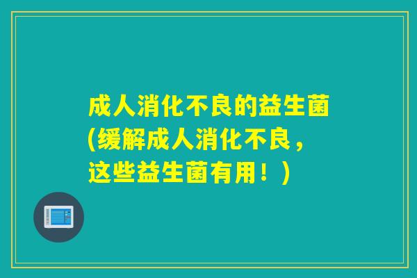 成人消化不良的益生菌(缓解成人消化不良，这些益生菌有用！)