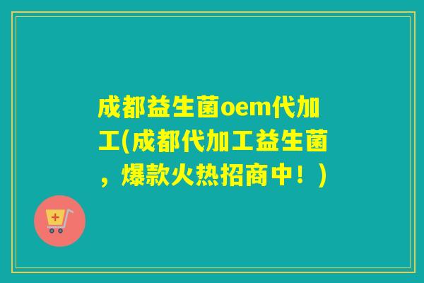 成都益生菌oem代加工(成都代加工益生菌，爆款火热招商中！)