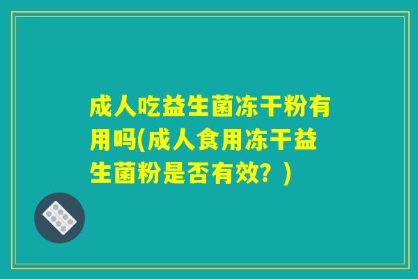 成人吃益生菌冻干粉有用吗(成人食用冻干益生菌粉是否有效？)