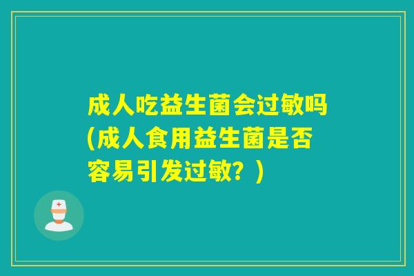 成人吃益生菌会过敏吗(成人食用益生菌是否容易引发过敏？)