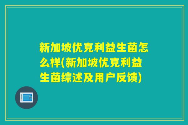 新加坡优克利益生菌怎么样(新加坡优克利益生菌综述及用户反馈)