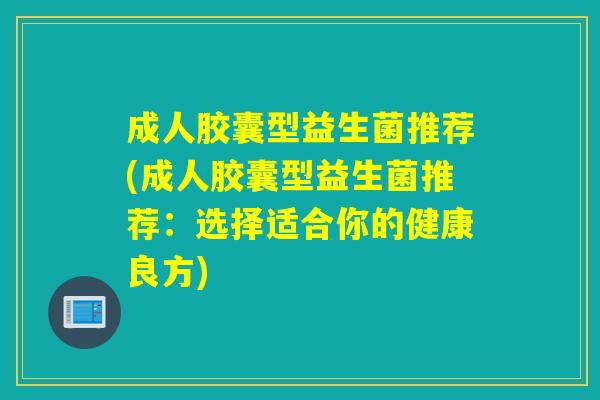 成人胶囊型益生菌推荐(成人胶囊型益生菌推荐:选择适合你的健康良方) 成人胶囊型益生菌推荐(成人胶囊型益生菌推荐:选择适合你的健康良方)