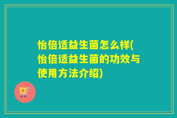 怡倍适益生菌怎么样(怡倍适益生菌的功效与使用方法介绍)