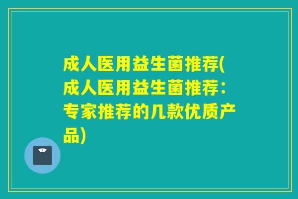 成人医用益生菌推荐(成人医用益生菌推荐：专家推荐的几款优质产品)