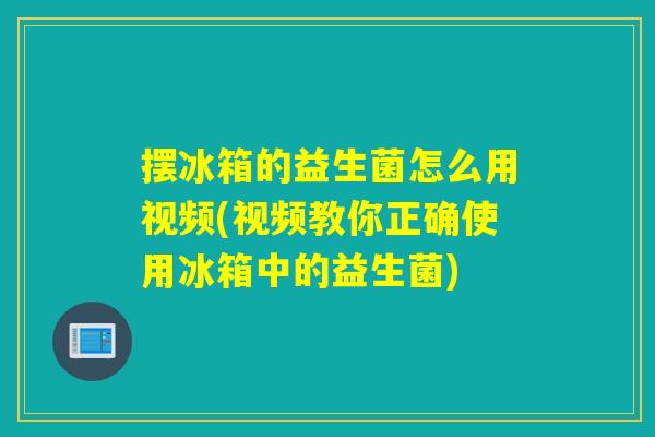 摆冰箱的益生菌怎么用视频(视频教你正确使用冰箱中的益生菌) 摆冰箱的益生菌怎么用视频(视频教你正确使用冰箱中的益生菌)