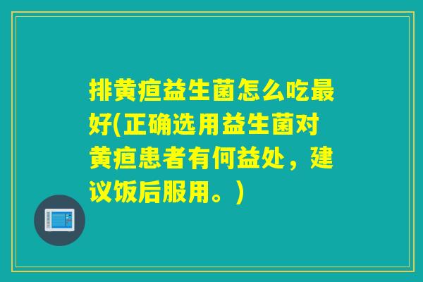 排黄疸益生菌怎么吃好(正确选用益生菌对黄疸患者有何益处,建议饭后服用。) 排黄疸益生菌怎么吃好(正确选用益生菌对黄疸患者有何益处,建议饭后服用。)