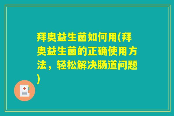 拜奥益生菌如何用(拜奥益生菌的正确使用方法，轻松解决肠道问题)