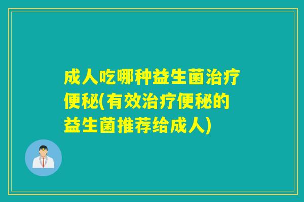 成人吃哪种益生菌治疗便秘(有效治疗便秘的益生菌推荐给成人)