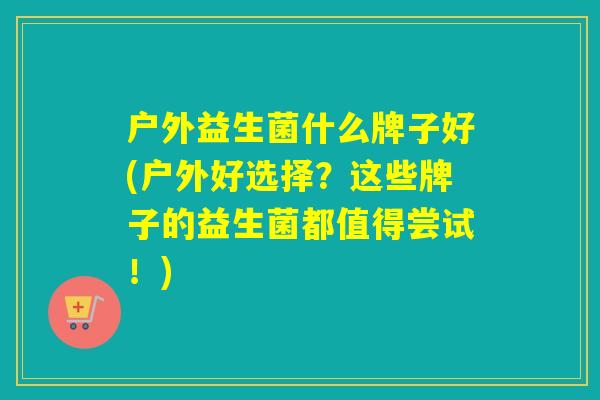 户外益生菌什么牌子好(户外好选择？这些牌子的益生菌都值得尝试！)