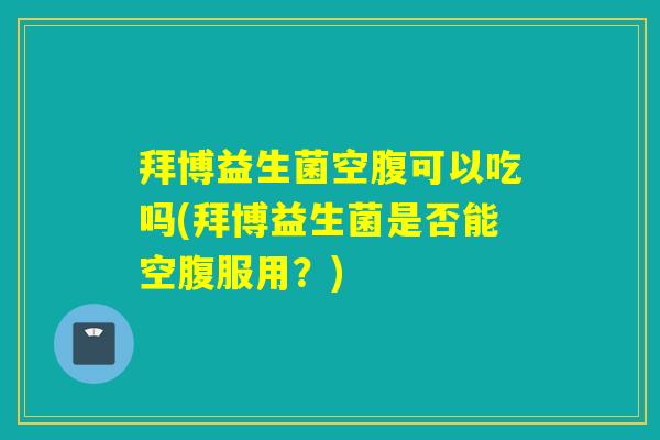 拜博益生菌空腹可以吃吗(拜博益生菌是否能空腹服用？)