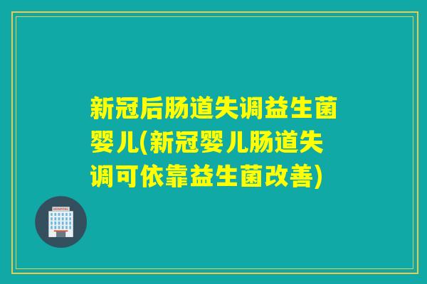 新冠后肠道失调益生菌婴儿(新冠婴儿肠道失调可依靠益生菌改善)