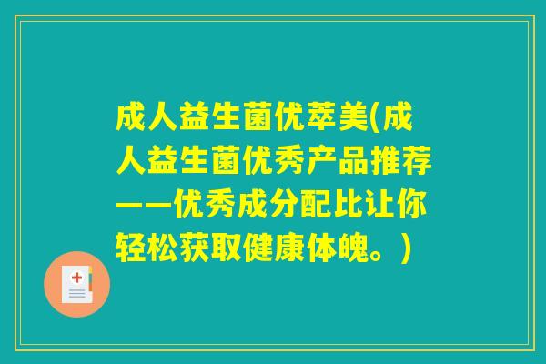 成人益生菌优萃美(成人益生菌优秀产品推荐——优秀成分配比让你轻松获取健康体魄。) 成人益生菌优萃美(成人益生菌优秀产品推荐——优秀成分配比让你轻松获取健康体魄。)
