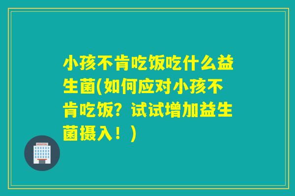 小孩不肯吃饭吃什么益生菌(如何应对小孩不肯吃饭?试试增加益生菌摄入!) 小孩不肯吃饭吃什么益生菌(如何应对小孩不肯吃饭?试试增加益生菌摄入!)