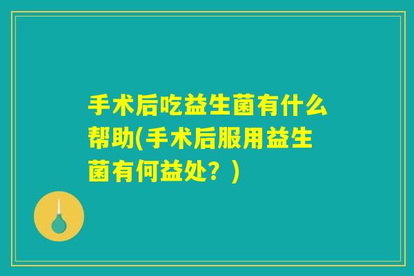 手术后吃益生菌有什么帮助(手术后服用益生菌有何益处？)