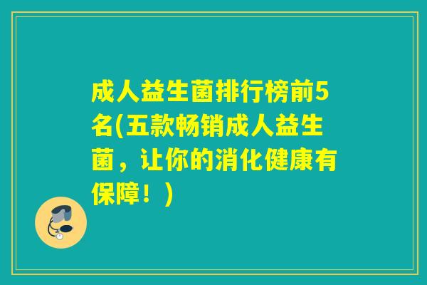 成人益生菌排行榜前5名(五款畅销成人益生菌，让你的消化健康有保障！)