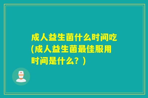 成人益生菌什么时间吃(成人益生菌最佳服用时间是什么？)