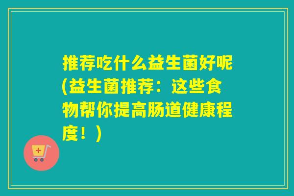 推荐吃什么益生菌好呢(益生菌推荐:这些食物帮你提高肠道健康程度!) 推荐吃什么益生菌好呢(益生菌推荐:这些食物帮你提高肠道健康程度!)